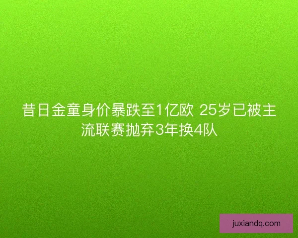 昔日金童身价暴跌至1亿欧 25岁已被主流联赛抛弃3年换4队