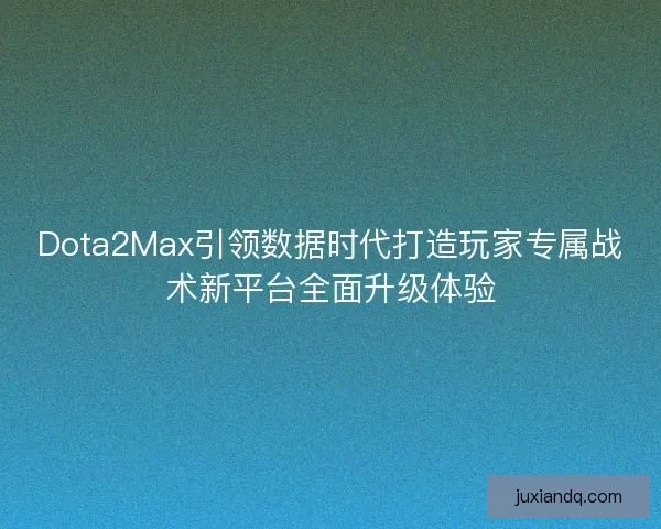 Dota2Max引领数据时代打造玩家专属战术新平台全面升级体验
