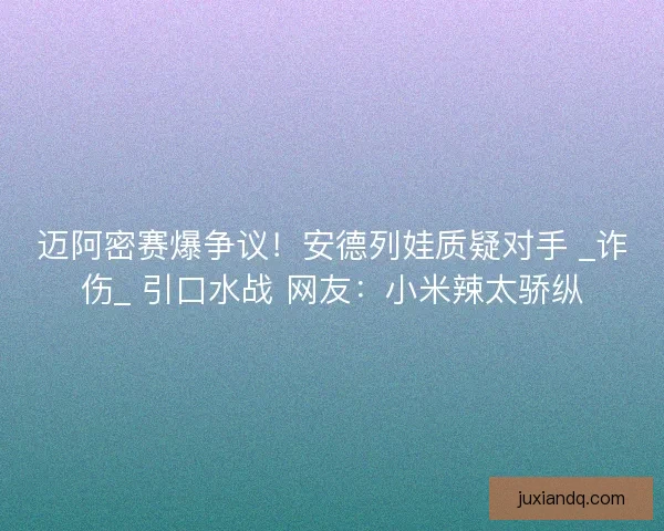 迈阿密赛爆争议！安德列娃质疑对手 _诈伤_ 引口水战 网友：小米辣太骄纵
