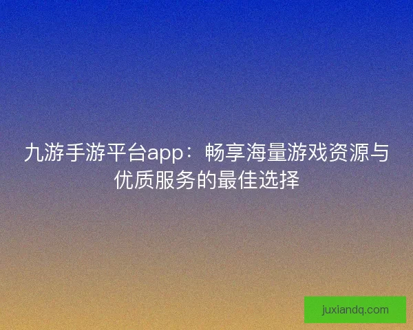 九游手游平台app：畅享海量游戏资源与优质服务的最佳选择