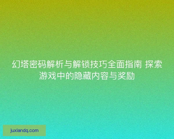 幻塔密码解析与解锁技巧全面指南 探索游戏中的隐藏内容与奖励