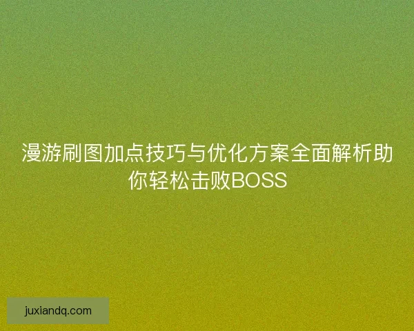 漫游刷图加点技巧与优化方案全面解析助你轻松击败BOSS