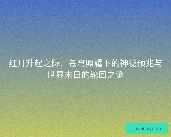 红月升起之际，苍穹照耀下的神秘预兆与世界末日的轮回之谜