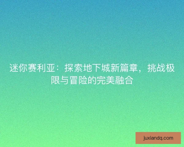 迷你赛利亚：探索地下城新篇章，挑战极限与冒险的完美融合