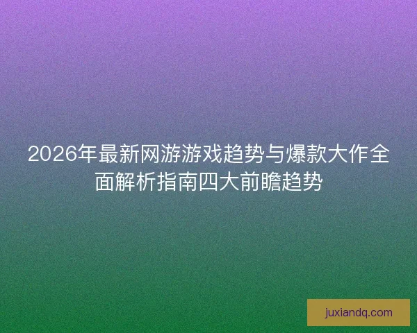 2026年最新网游游戏趋势与爆款大作全面解析指南四大前瞻趋势