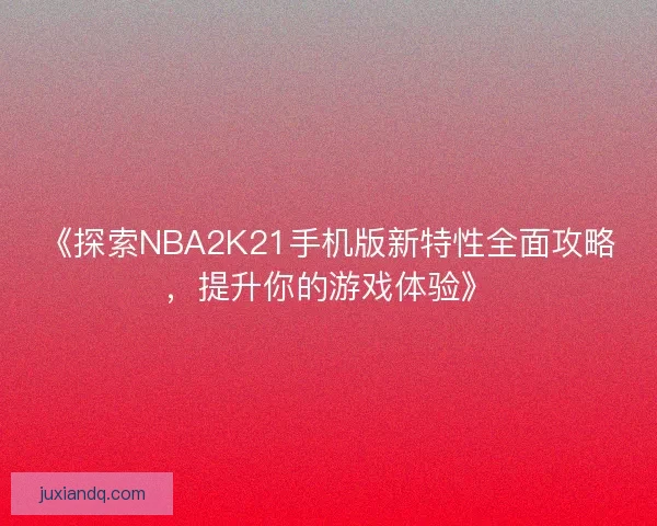 《探索NBA2K21手机版新特性全面攻略,提升你的游戏体验》 《探索NBA2K21手机版新特性全面攻略,提升你的游戏体验》