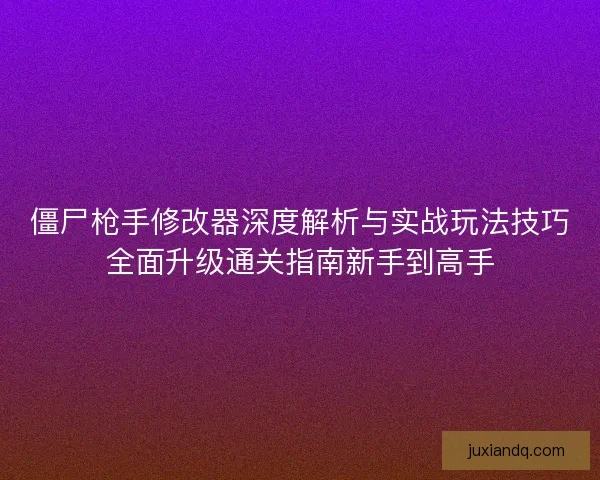 僵尸枪手修改器深度解析与实战玩法技巧全面升级通关指南新手到高手