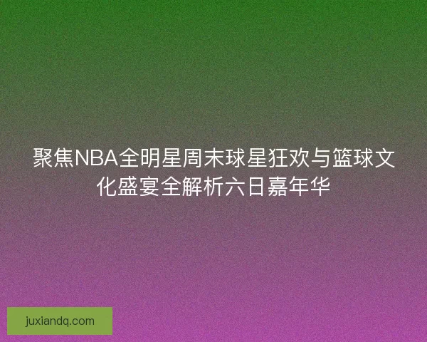 聚焦NBA全明星周末球星狂欢与篮球文化盛宴全解析六日嘉年华