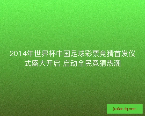 2014年世界杯中国足球彩票竞猜首发仪式盛大开启 启动全民竞猜热潮