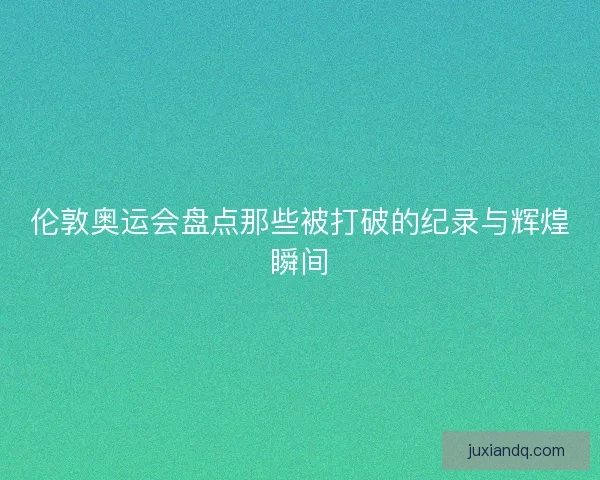 伦敦奥运会盘点那些被打破的纪录与辉煌瞬间