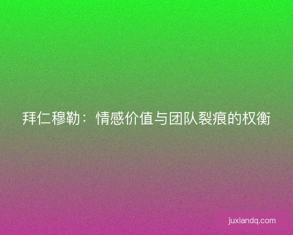 拜仁穆勒：情感价值与团队裂痕的权衡