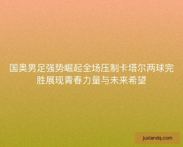 国奥男足强势崛起全场压制卡塔尔两球完胜展现青春力量与未来希望 国奥男足强势崛起全场压制卡塔尔两球完胜展现青春力量与未来希望