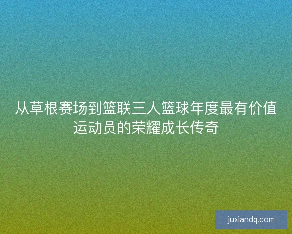 从草根赛场到篮联三人篮球年度最有价值运动员的荣耀成长传奇