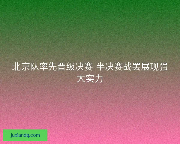 北京队率先晋级决赛 半决赛战罢展现强大实力