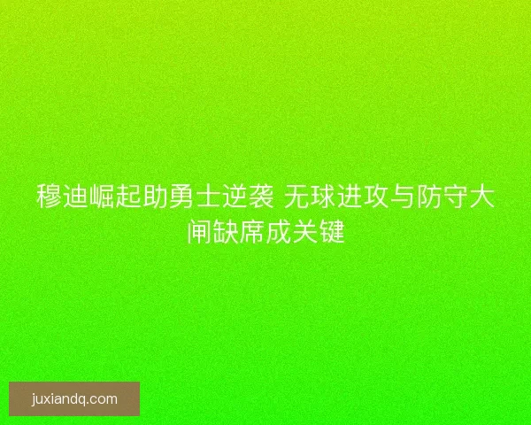 穆迪崛起助勇士逆袭 无球进攻与防守大闸缺席成关键
