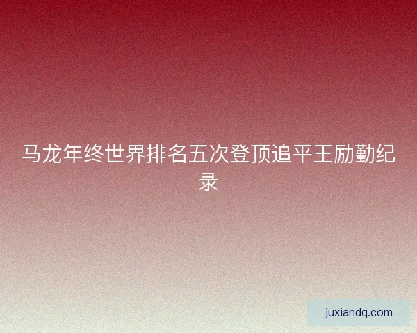 马龙年终世界排名五次登顶追平王励勤纪录