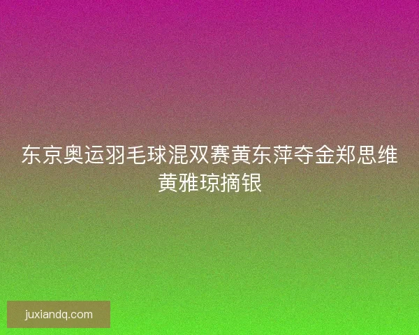东京奥运羽毛球混双赛黄东萍夺金郑思维黄雅琼摘银