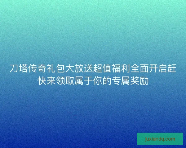 刀塔传奇礼包大放送超值福利全面开启赶快来领取属于你的专属奖励
