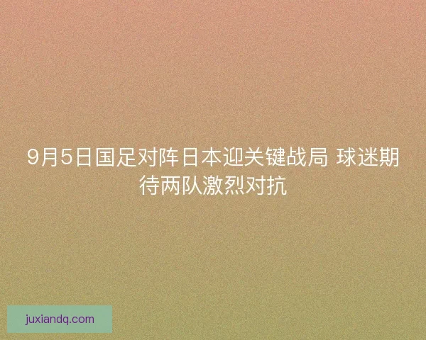 9月5日国足对阵日本迎关键战局 球迷期待两队激烈对抗