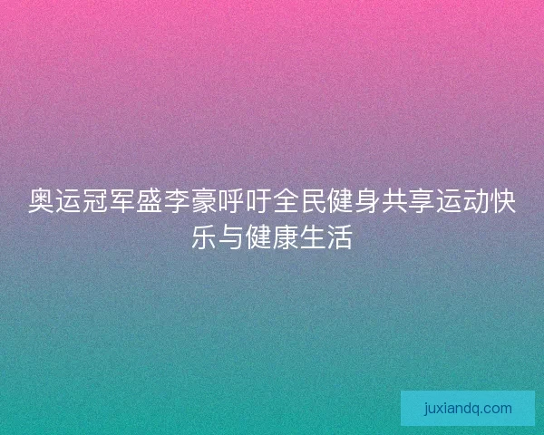 奥运冠军盛李豪呼吁全民健身共享运动快乐与健康生活