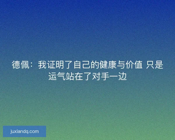 德佩：我证明了自己的健康与价值 只是运气站在了对手一边