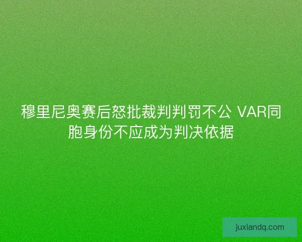 穆里尼奥赛后怒批裁判判罚不公 VAR同胞身份不应成为判决依据