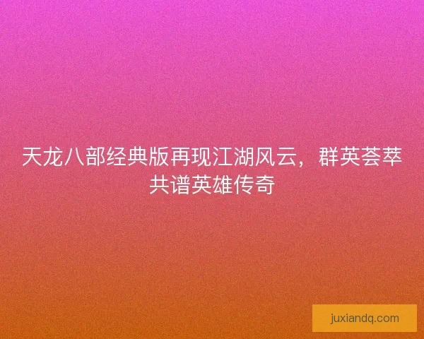 天龙八部经典版再现江湖风云，群英荟萃共谱英雄传奇