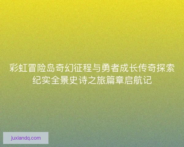 彩虹冒险岛奇幻征程与勇者成长传奇探索纪实全景史诗之旅篇章启航记