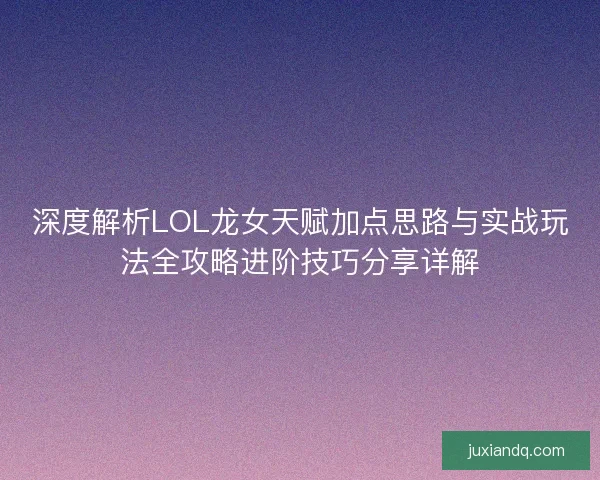 深度解析LOL龙女天赋加点思路与实战玩法全攻略进阶技巧分享详解