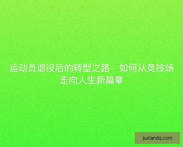 运动员退役后的转型之路：如何从竞技场走向人生新篇章