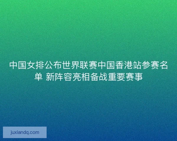 中国女排公布世界联赛中国香港站参赛名单 新阵容亮相备战重要赛事