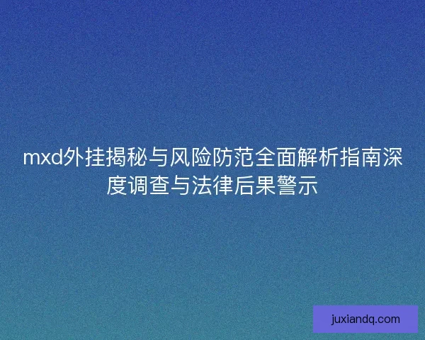 mxd外挂揭秘与风险防范全面解析指南深度调查与法律后果警示 mxd外挂揭秘与风险防范全面解析指南深度调查与法律后果警示