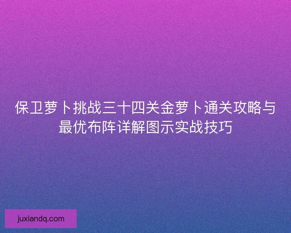 保卫萝卜挑战三十四关金萝卜通关攻略与最优布阵详解图示实战技巧
