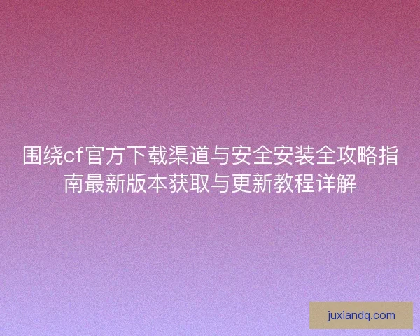 围绕cf官方下载渠道与安全安装全攻略指南最新版本获取与更新教程详解 围绕cf官方下载渠道与安全安装全攻略指南最新版本获取与更新教程详解