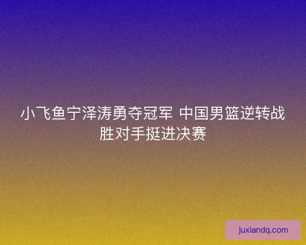 小飞鱼宁泽涛勇夺冠军 中国男篮逆转战胜对手挺进决赛 小飞鱼宁泽涛勇夺冠军 中国男篮逆转战胜对手挺进决赛