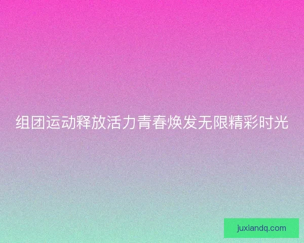 组团运动释放活力青春焕发无限精彩时光