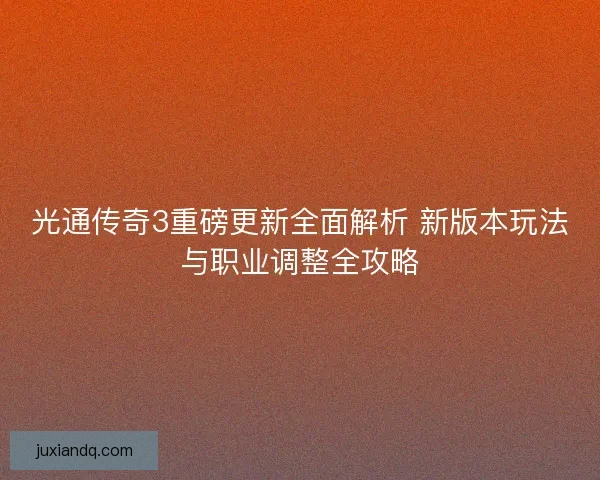 光通传奇3重磅更新全面解析 新版本玩法与职业调整全攻略 光通传奇3重磅更新全面解析 新版本玩法与职业调整全攻略