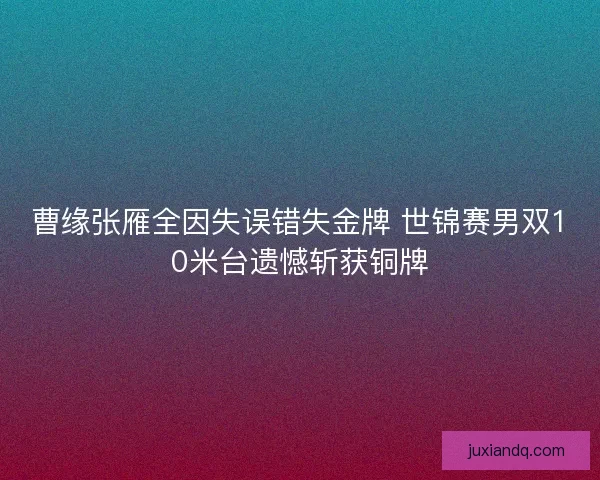 曹缘张雁全因失误错失金牌 世锦赛男双10米台遗憾斩获铜牌 曹缘张雁全因失误错失金牌 世锦赛男双10米台遗憾斩获铜牌