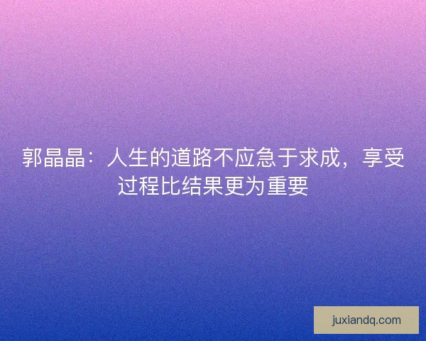 郭晶晶：人生的道路不应急于求成，享受过程比结果更为重要