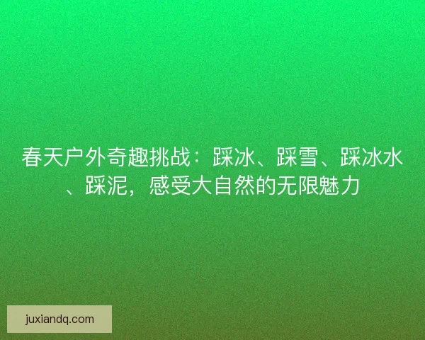 春天户外奇趣挑战：踩冰、踩雪、踩冰水、踩泥，感受大自然的无限魅力