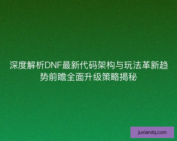 深度解析DNF最新代码架构与玩法革新趋势前瞻全面升级策略揭秘