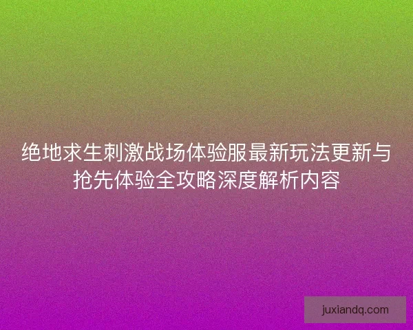 绝地求生刺激战场体验服最新玩法更新与抢先体验全攻略深度解析内容
