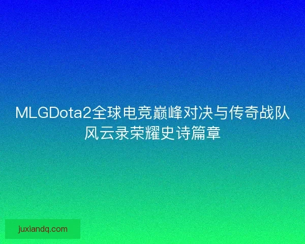 MLGDota2全球电竞巅峰对决与传奇战队风云录荣耀史诗篇章