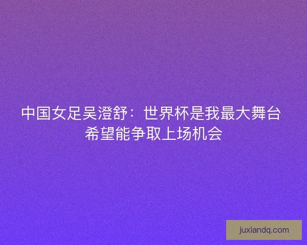 中国女足吴澄舒：世界杯是我最大舞台 希望能争取上场机会