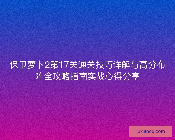 保卫萝卜2第17关通关技巧详解与高分布阵全攻略指南实战心得分享