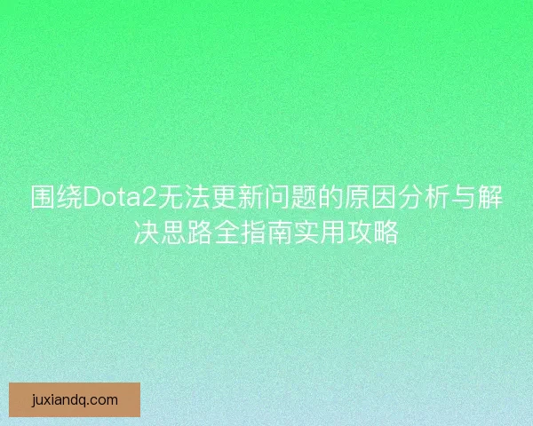 围绕Dota2无法更新问题的原因分析与解决思路全指南实用攻略