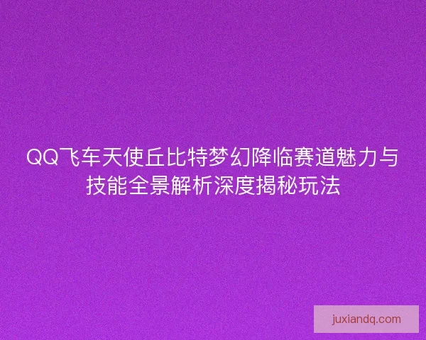 QQ飞车天使丘比特梦幻降临赛道魅力与技能全景解析深度揭秘玩法