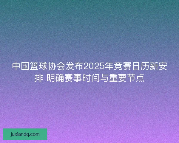 中国篮球协会发布2025年竞赛日历新安排 明确赛事时间与重要节点 中国篮球协会发布2025年竞赛日历新安排 明确赛事时间与重要节点