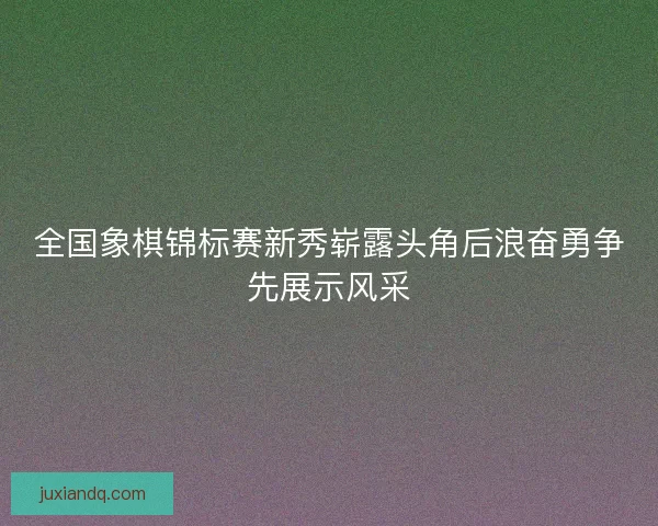 全国象棋锦标赛新秀崭露头角后浪奋勇争先展示风采